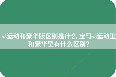 x3运动和豪华版区别是什么 宝马x3运动型和豪华型有什么区别？