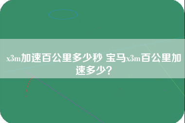 x3m加速百公里多少秒 宝马x3m百公里加速多少？