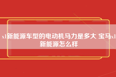 x1新能源车型的电动机马力是多大 宝马x1新能源怎么样