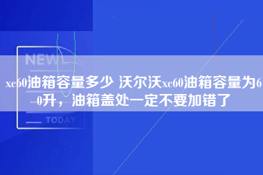 xc60油箱容量多少 沃尔沃xc60油箱容量为60升，油箱盖处一定不要加错了