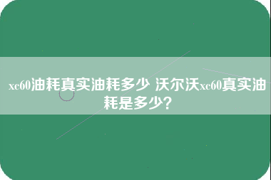 xc60油耗真实油耗多少 沃尔沃xc60真实油耗是多少？