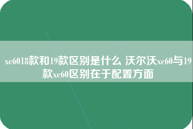 xc6018款和19款区别是什么 沃尔沃xc60与19款xc60区别在于配置方面