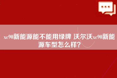 xc90新能源能不能用绿牌 沃尔沃xc90新能源车型怎么样？