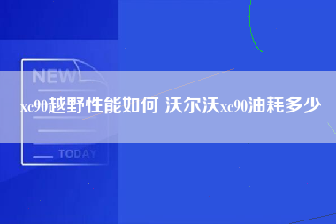 xc90越野性能如何 沃尔沃xc90油耗多少