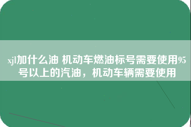 xjl加什么油 机动车燃油标号需要使用95号以上的汽油，机动车辆需要使用