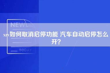 xrv如何取消启停功能 汽车自动启停怎么开？