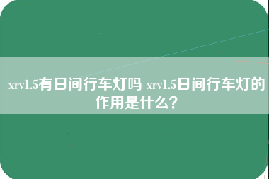 xrv1.5有日间行车灯吗 xrv1.5日间行车灯的作用是什么？