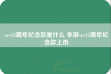 xrv15周年纪念款是什么 本田xrv15周年纪念款上市