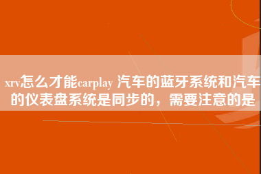 xrv怎么才能carplay 汽车的蓝牙系统和汽车的仪表盘系统是同步的，需要注意的是