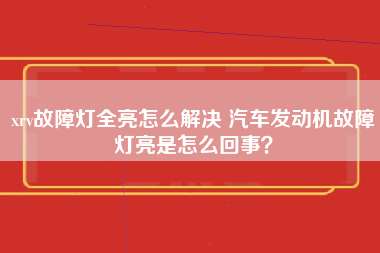 xrv故障灯全亮怎么解决 汽车发动机故障灯亮是怎么回事？