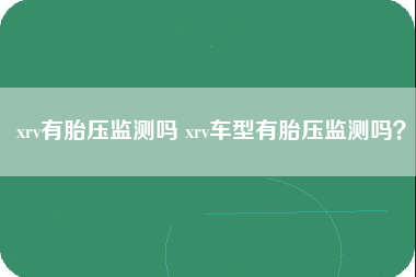 xrv有胎压监测吗 xrv车型有胎压监测吗？