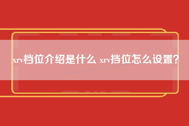 xrv档位介绍是什么 xrv挡位怎么设置？