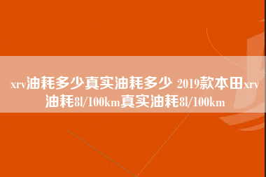 xrv油耗多少真实油耗多少 2019款本田xrv油耗8l/100km真实油耗8l/100km