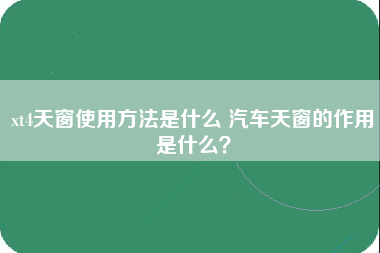 xt4天窗使用方法是什么 汽车天窗的作用是什么？