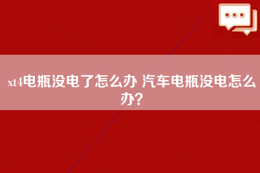 xt4电瓶没电了怎么办 汽车电瓶没电怎么办？