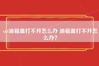 xt4油箱盖打不开怎么办 油箱盖打不开怎么办？