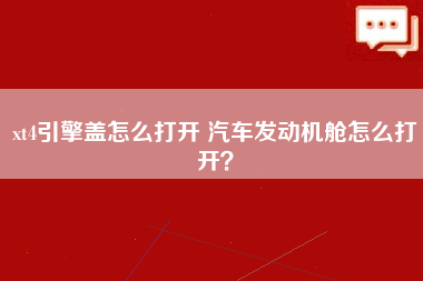 xt4引擎盖怎么打开 汽车发动机舱怎么打开？