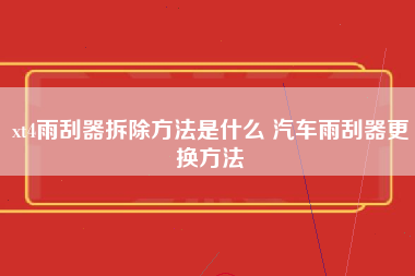 xt4雨刮器拆除方法是什么 汽车雨刮器更换方法