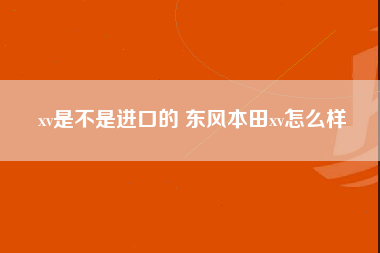 xv是不是进口的 东风本田xv怎么样