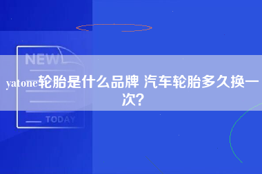 yatone轮胎是什么品牌 汽车轮胎多久换一次？