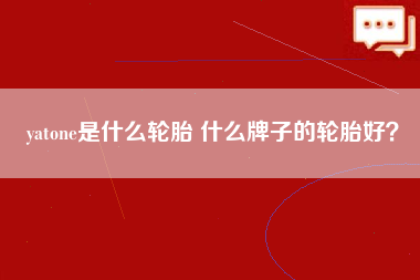 yatone是什么轮胎 什么牌子的轮胎好？