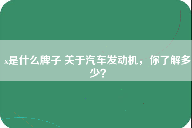 x是什么牌子 关于汽车发动机，你了解多少？