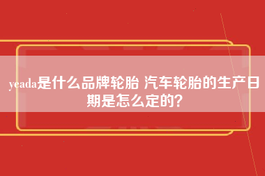 yeada是什么品牌轮胎 汽车轮胎的生产日期是怎么定的？