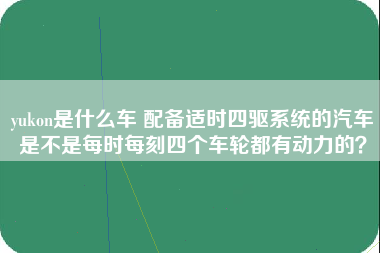 yukon是什么车 配备适时四驱系统的汽车是不是每时每刻四个车轮都有动力的？