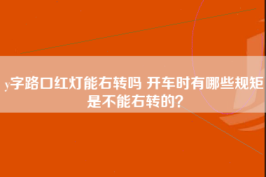 y字路口红灯能右转吗 开车时有哪些规矩是不能右转的？