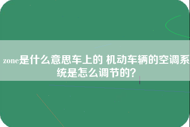 zone是什么意思车上的 机动车辆的空调系统是怎么调节的？