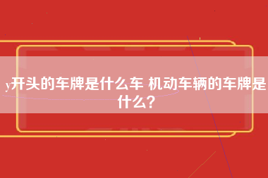 y开头的车牌是什么车 机动车辆的车牌是什么？