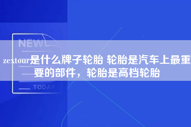 zextour是什么牌子轮胎 轮胎是汽车上最重要的部件，轮胎是高档轮胎