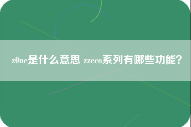 z0ne是什么意思 zzeco系列有哪些功能？