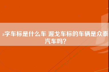 z字车标是什么车 渥戈车标的车辆是众泰汽车吗？