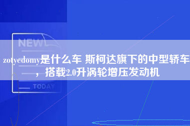 zotyedomy是什么车 斯柯达旗下的中型轿车，搭载2.0升涡轮增压发动机