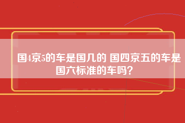 ​国4京5的车是国几的 国四京五的车是国六标准的车吗？