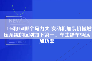 ​1.0t和1.6l哪个马力大 发动机加装机械增压系统的区别如下第一、车主给车辆添加功率