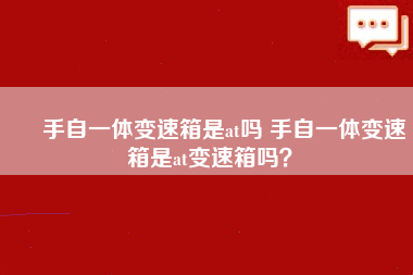 ​ 手自一体变速箱是at吗 手自一体变速箱是at变速箱吗？