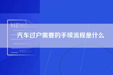 ​汽车过户需要的手续流程是什么