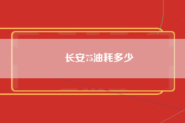 ​长安75油耗多少