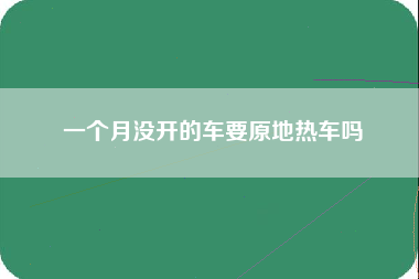 一个月没开的车要原地热车吗