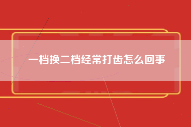 一档换二档经常打齿怎么回事