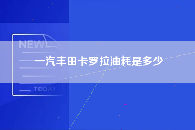 一汽丰田卡罗拉油耗是多少