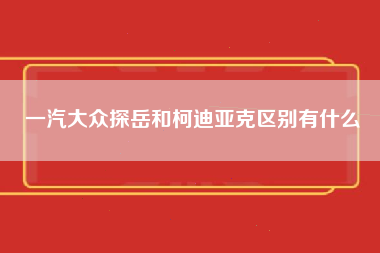 一汽大众探岳和柯迪亚克区别有什么