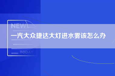 一汽大众捷达大灯进水雾该怎么办