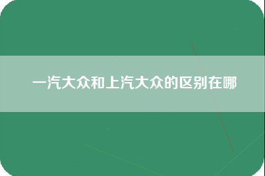 一汽大众和上汽大众的区别在哪