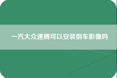 一汽大众速腾可以安装倒车影像吗