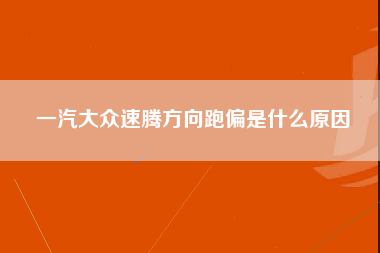 一汽大众速腾方向跑偏是什么原因