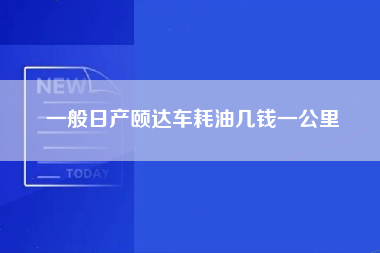 一般日产颐达车耗油几钱一公里