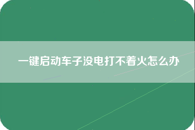 一键启动车子没电打不着火怎么办